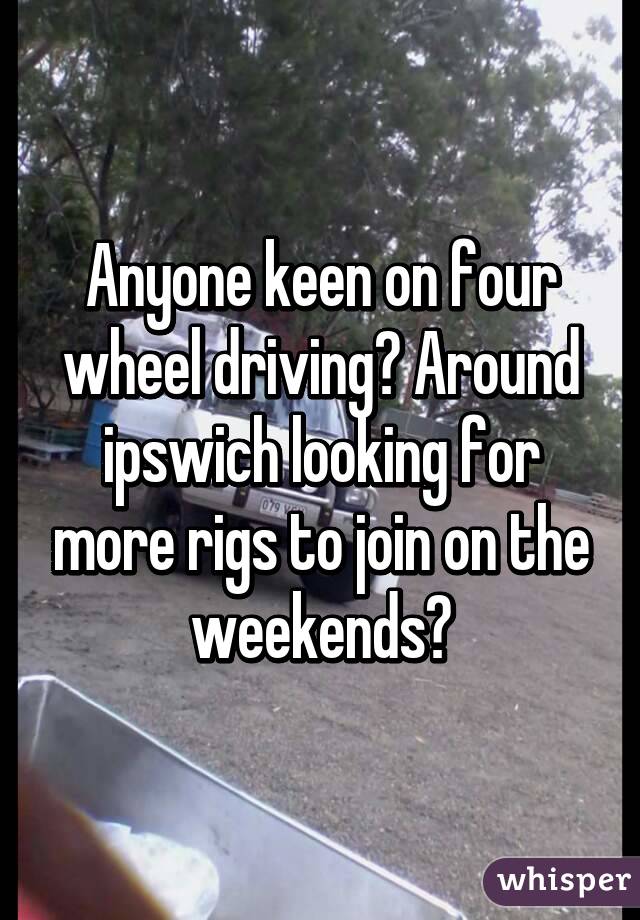 Anyone keen on four wheel driving? Around ipswich looking for more rigs to join on the weekends?