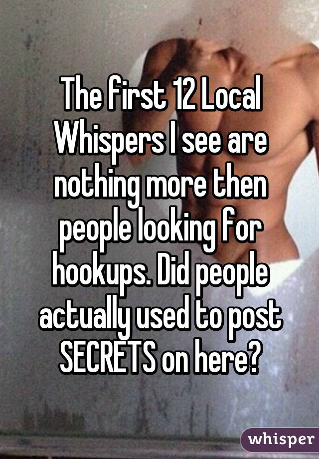 The first 12 Local Whispers I see are nothing more then people looking for hookups. Did people actually used to post SECRETS on here?