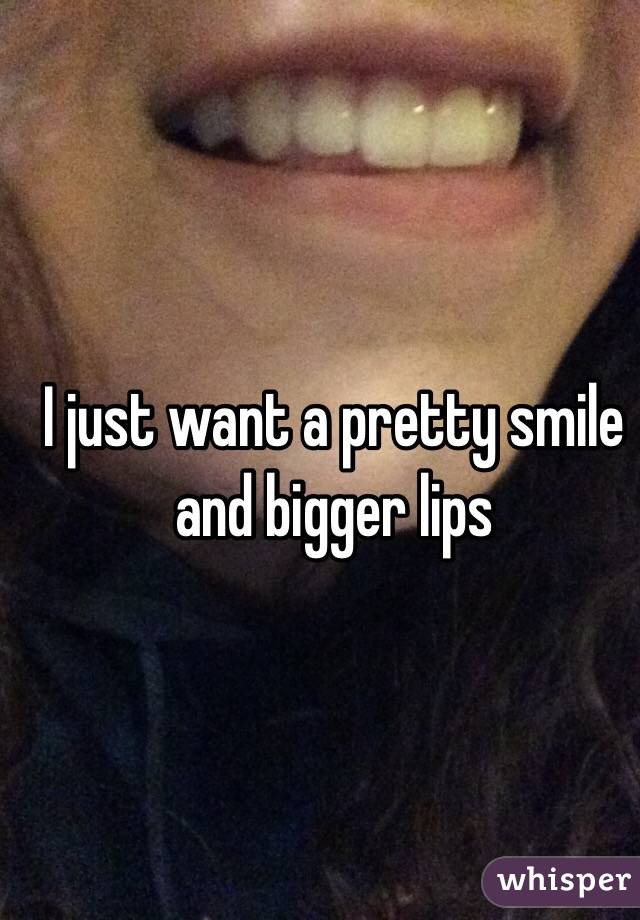 I just want a pretty smile and bigger lips 