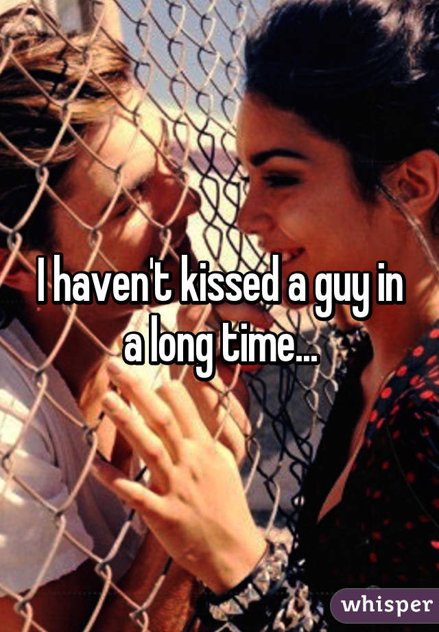 I haven't kissed a guy in a long time...