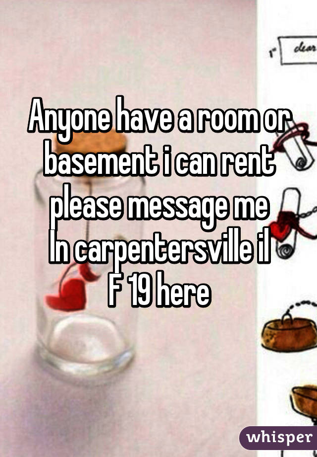 Anyone have a room or basement i can rent please message me
In carpentersville il
F 19 here
