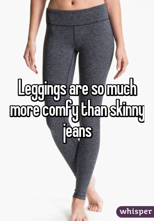 Leggings are so much more comfy than skinny jeans