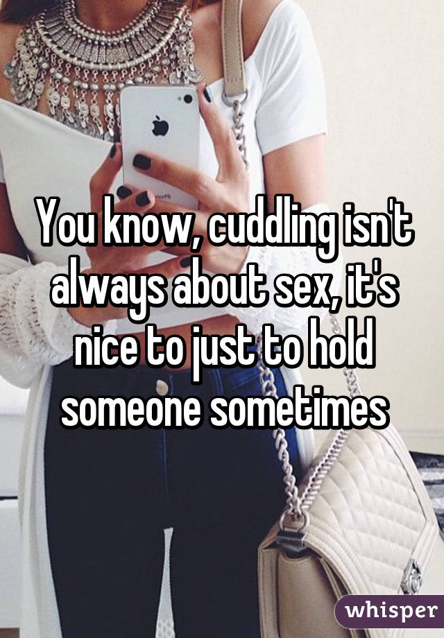 You know, cuddling isn't always about sex, it's nice to just to hold someone sometimes