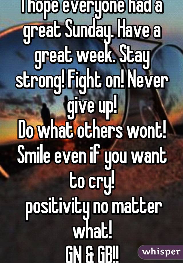 I hope everyone had a great Sunday. Have a great week. Stay strong! Fight on! Never give up!
Do what others wont! Smile even if you want to cry!
 positivity no matter what!
GN & GB!!