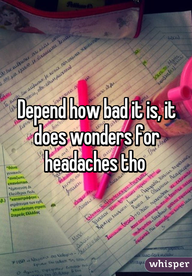 Depend how bad it is, it does wonders for headaches tho 