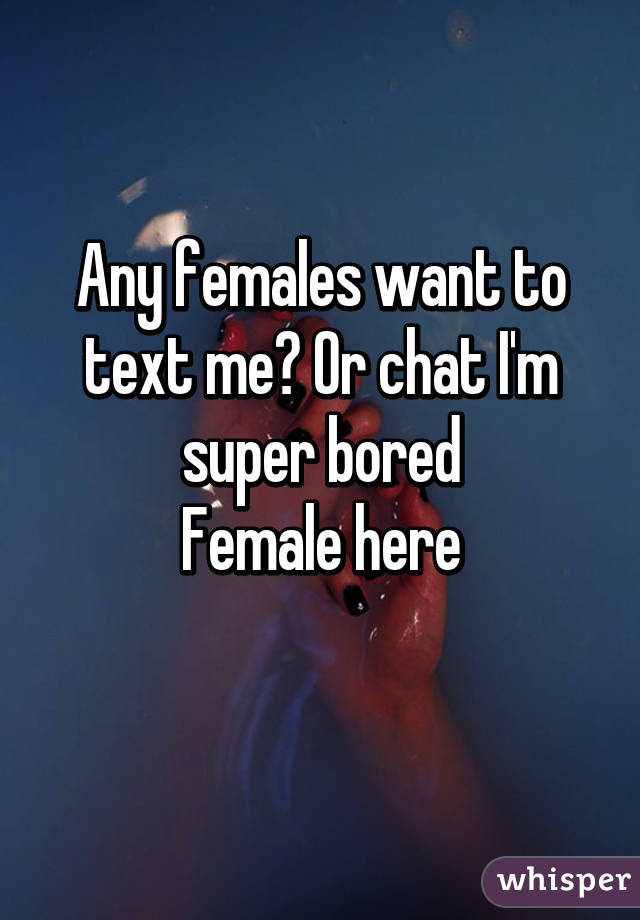 Any females want to text me? Or chat I'm super bored
Female here
