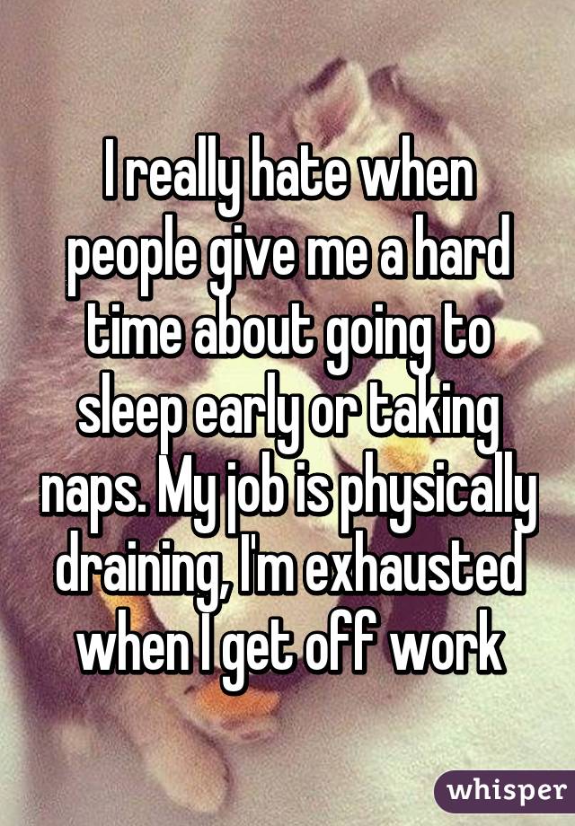 I really hate when people give me a hard time about going to sleep early or taking naps. My job is physically draining, I'm exhausted when I get off work