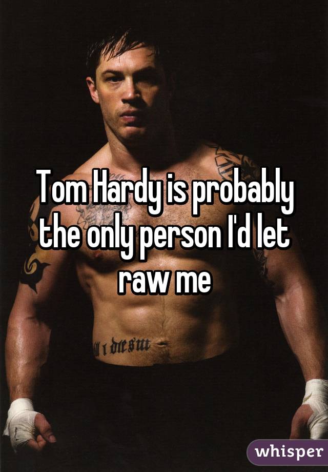 Tom Hardy is probably the only person I'd let raw me