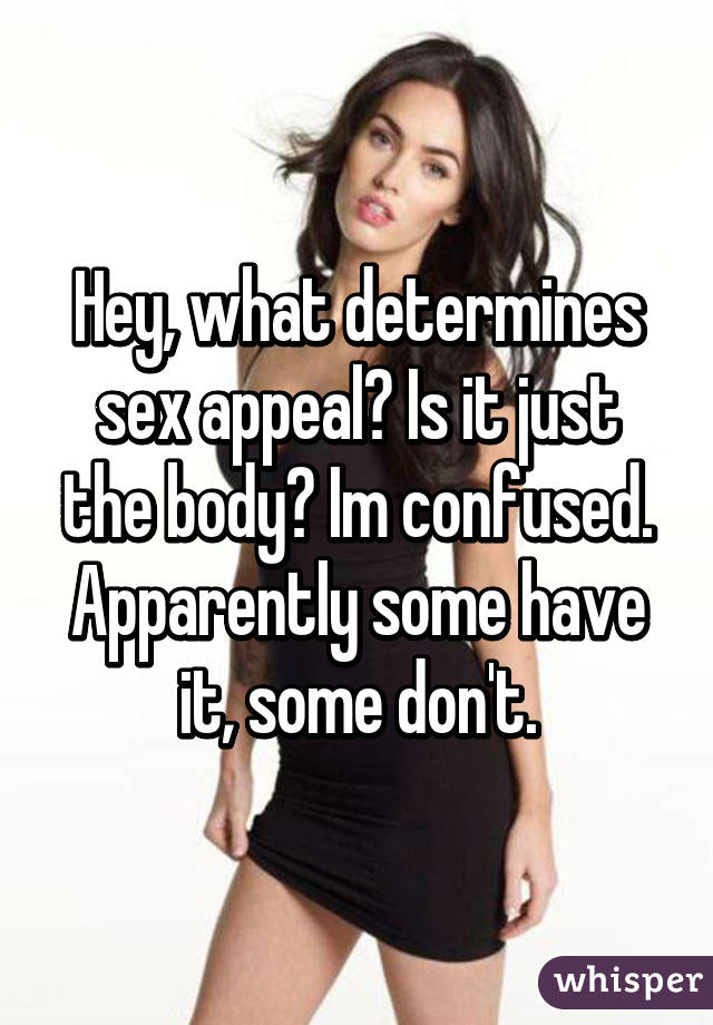 Hey, what determines sex appeal? Is it just the body? Im confused. Apparently some have it, some don't.