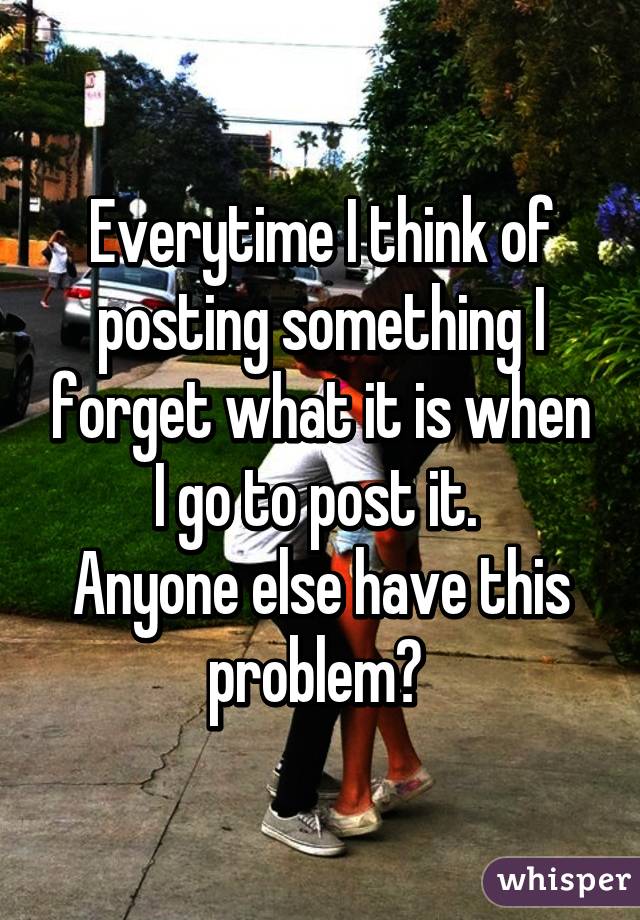 Everytime I think of posting something I forget what it is when I go to post it. 
Anyone else have this problem? 