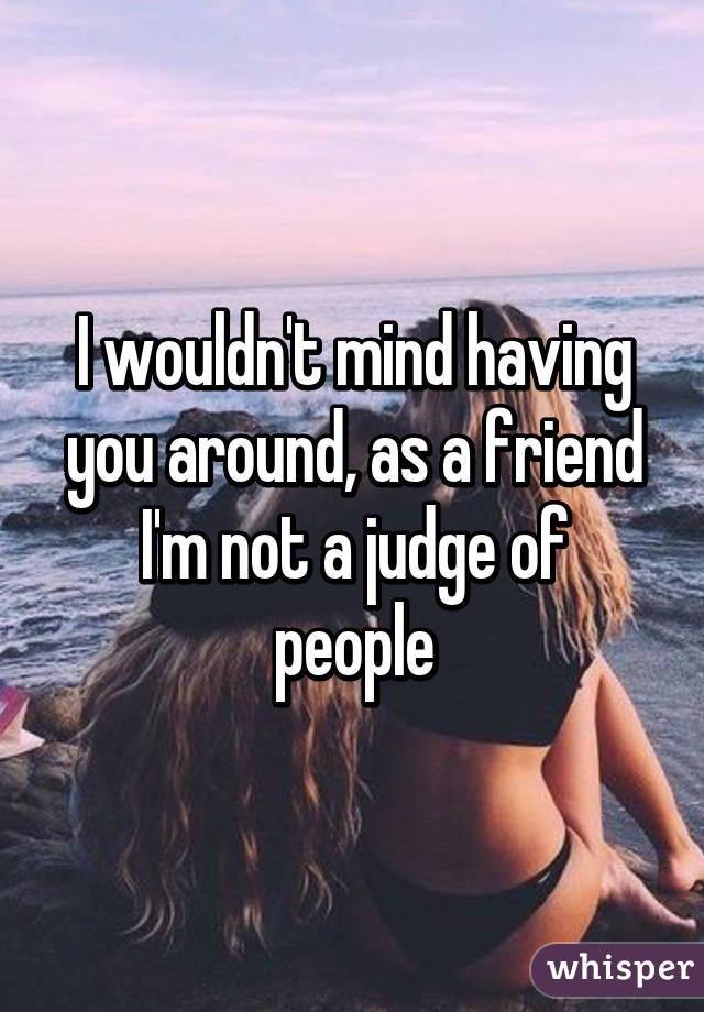 I wouldn't mind having you around, as a friend
I'm not a judge of people