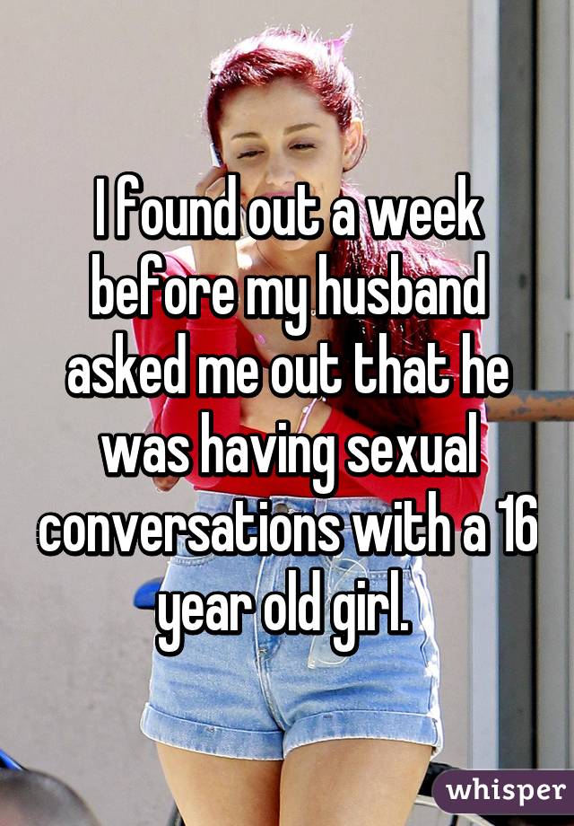 I found out a week before my husband asked me out that he was having sexual conversations with a 16 year old girl. 