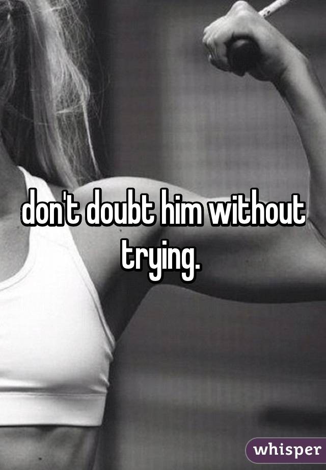 don't doubt him without trying. 