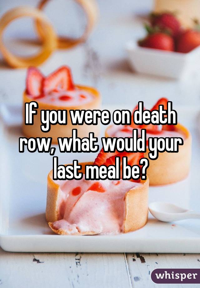 If you were on death row, what would your last meal be?