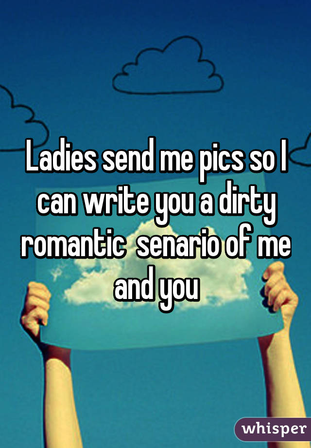 Ladies send me pics so I can write you a dirty romantic  senario of me and you