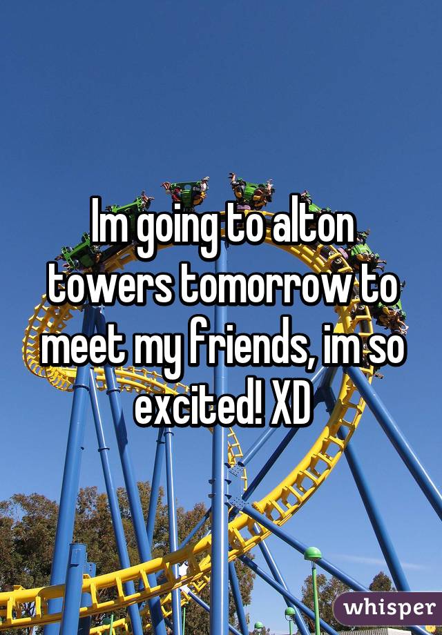 Im going to alton towers tomorrow to meet my friends, im so excited! XD