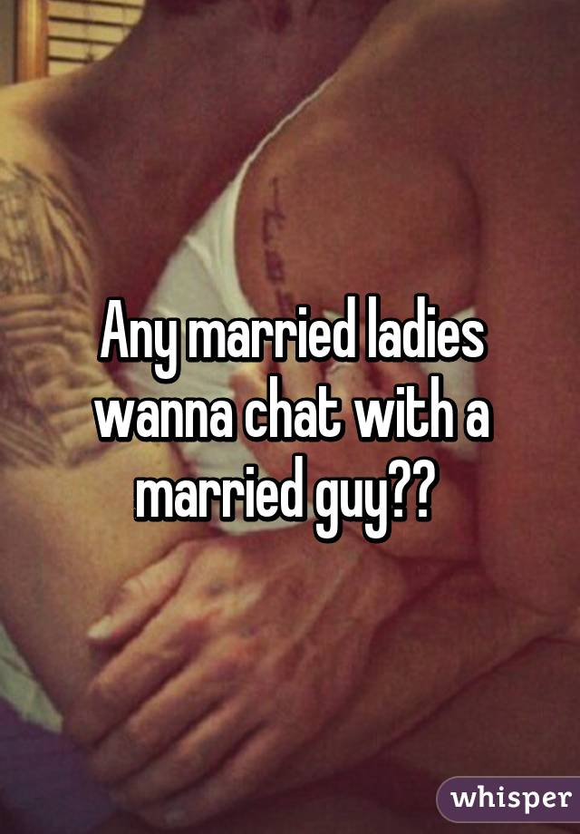 Any married ladies wanna chat with a married guy?? 