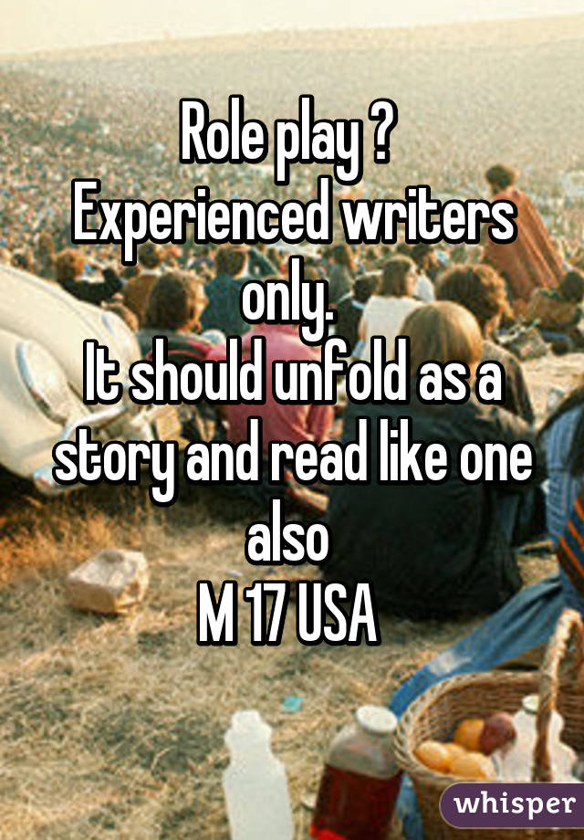 Role play ? 
Experienced writers only. 
It should unfold as a story and read like one also 
M 17 USA 
