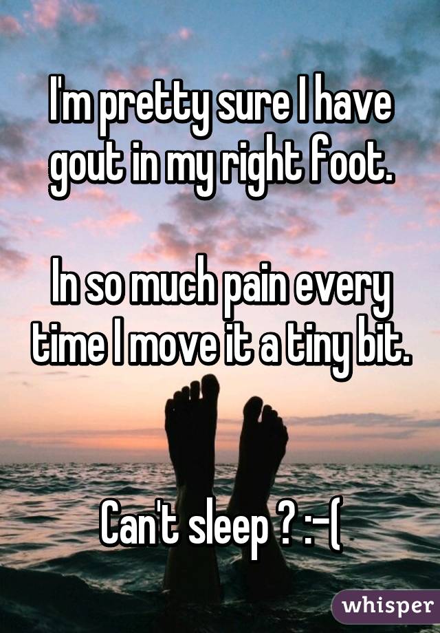 I'm pretty sure I have gout in my right foot.

In so much pain every time I move it a tiny bit.  

Can't sleep 😢 :-(