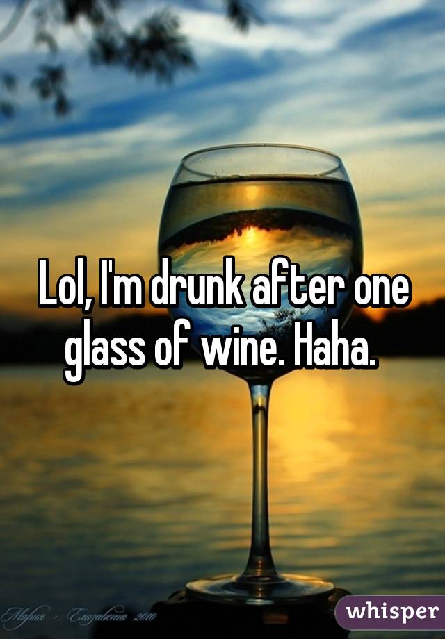 Lol, I'm drunk after one glass of wine. Haha. 