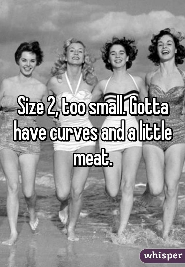 Size 2, too small. Gotta have curves and a little meat.