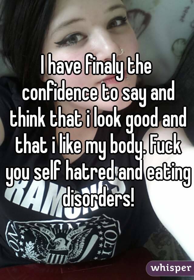 I have finaly the confidence to say and think that i look good and that i like my body. Fuck you self hatred and eating disorders!