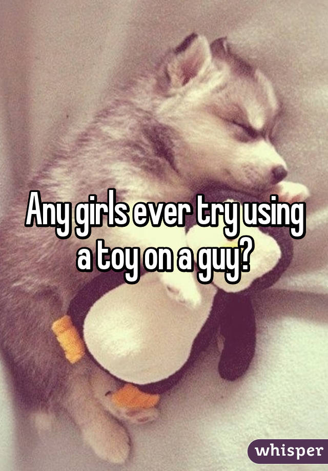 Any girls ever try using a toy on a guy?