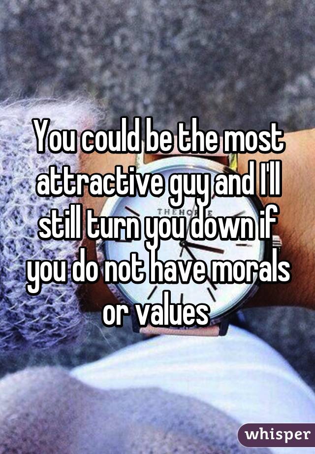 You could be the most attractive guy and I'll still turn you down if you do not have morals or values 