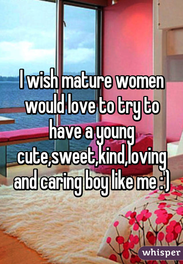 I wish mature women would love to try to have a young cute,sweet,kind,loving and caring boy like me :')