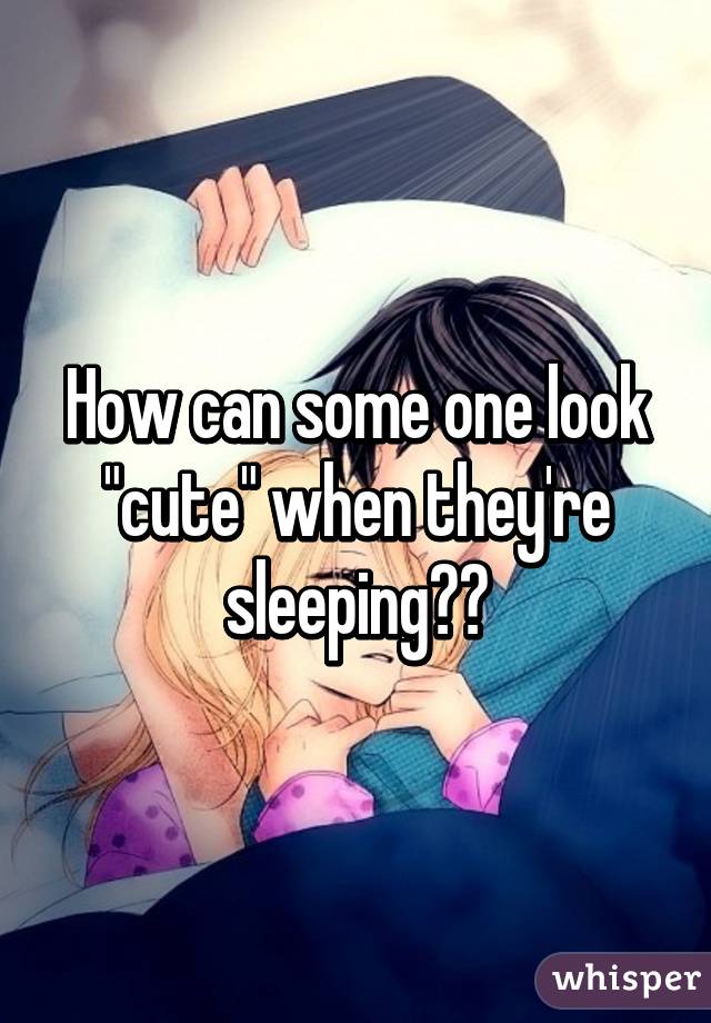 How can some one look "cute" when they're sleeping??