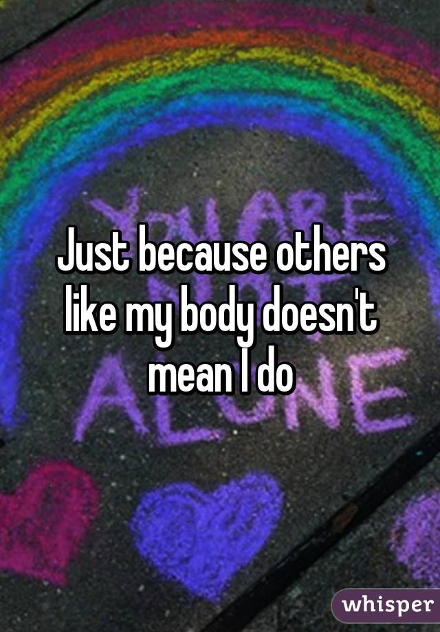 Just because others like my body doesn't mean I do