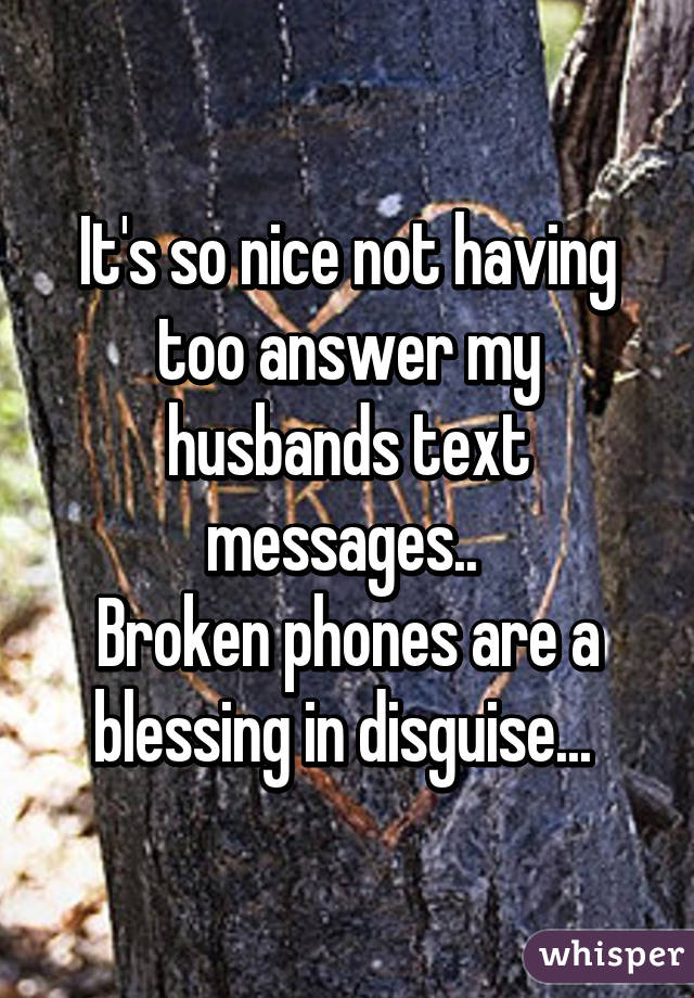 It's so nice not having too answer my husbands text messages.. 
Broken phones are a blessing in disguise... 