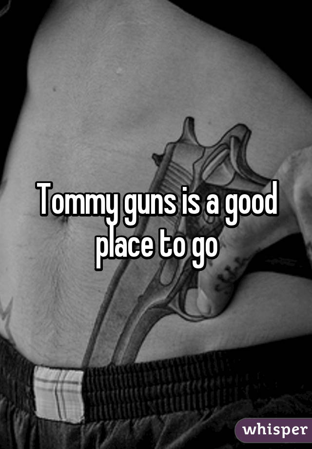 Tommy guns is a good place to go