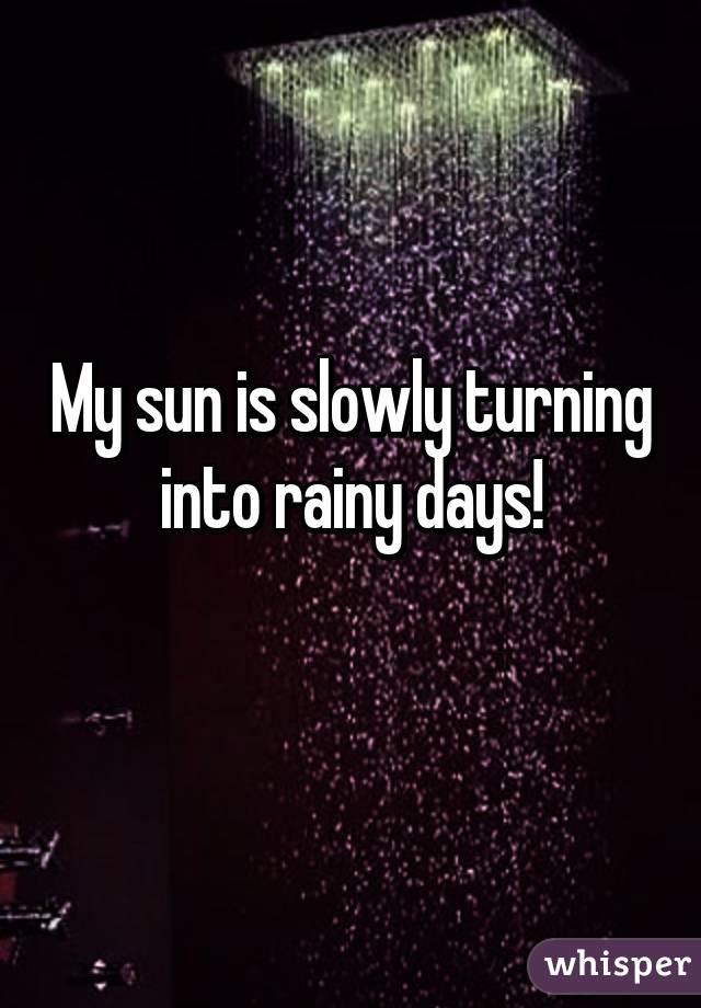 My sun is slowly turning into rainy days!
