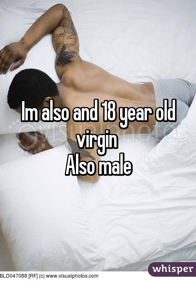 Im also and 18 year old virgin 
Also male