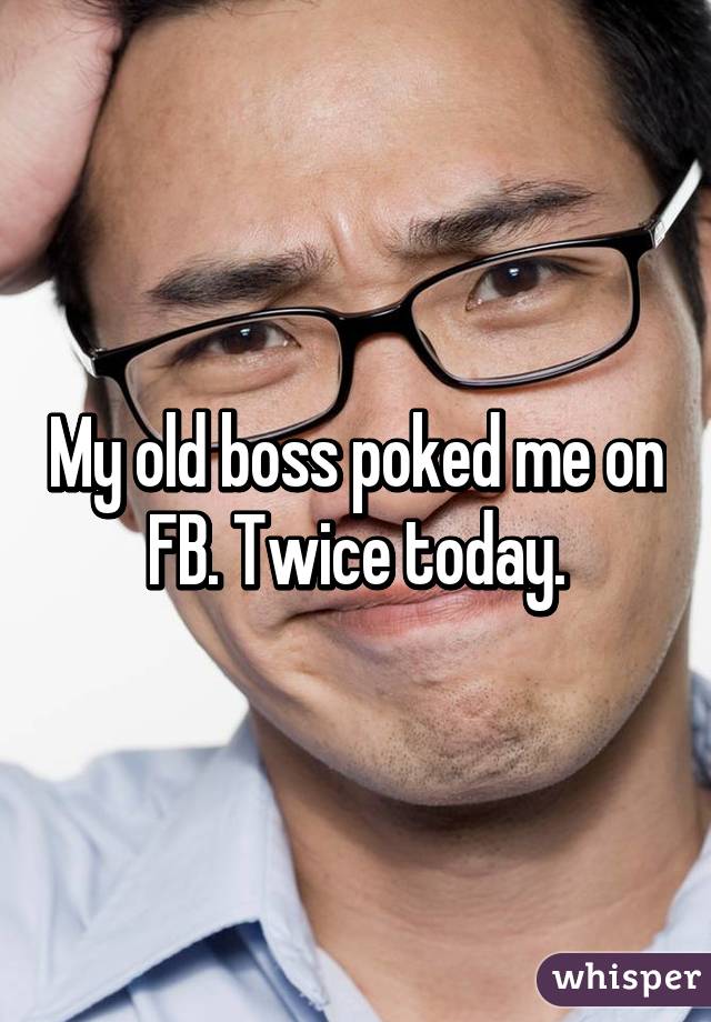 My old boss poked me on FB. Twice today.