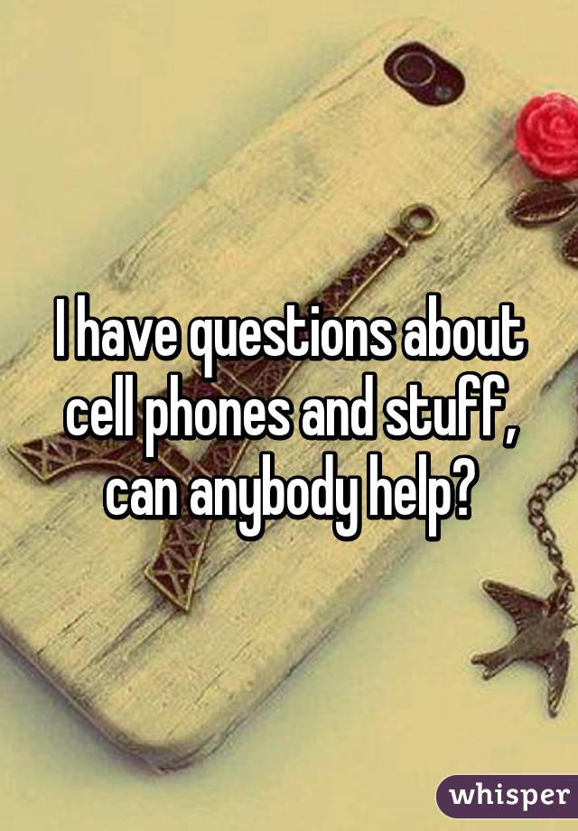 I have questions about cell phones and stuff, can anybody help?