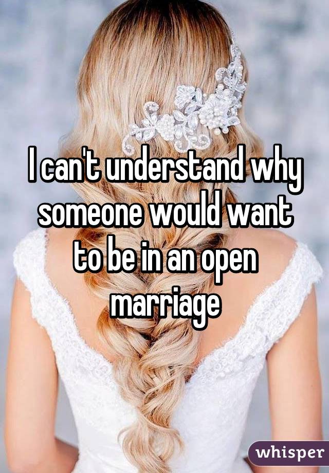 I can't understand why someone would want to be in an open marriage