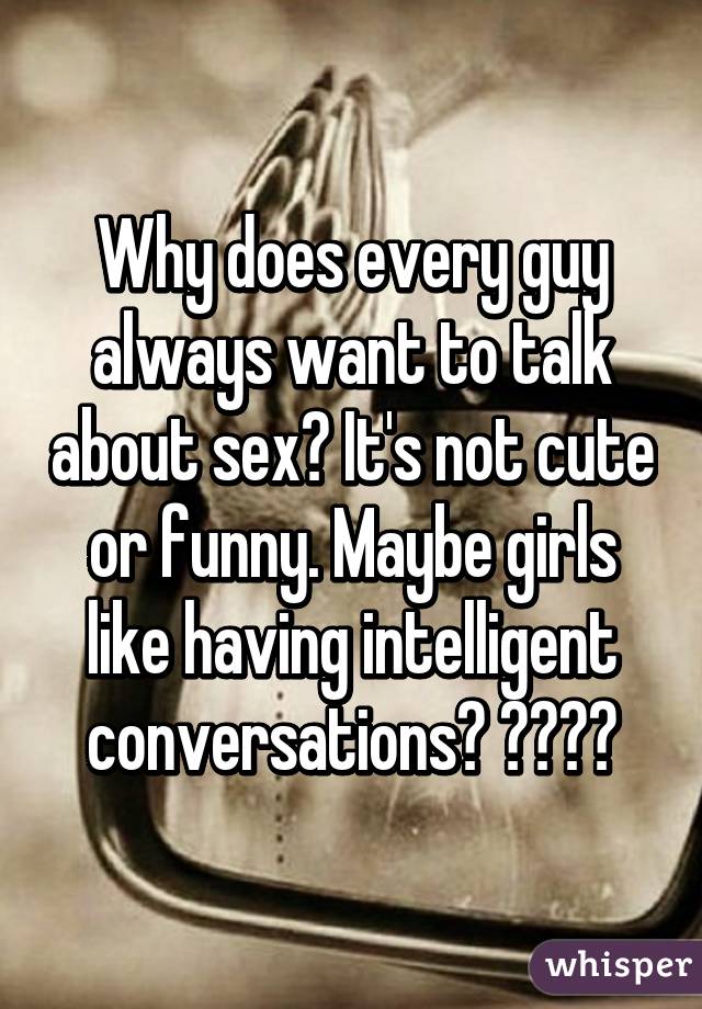 Why does every guy always want to talk about sex? It's not cute or funny. Maybe girls like having intelligent conversations? 😐😬👍🏻