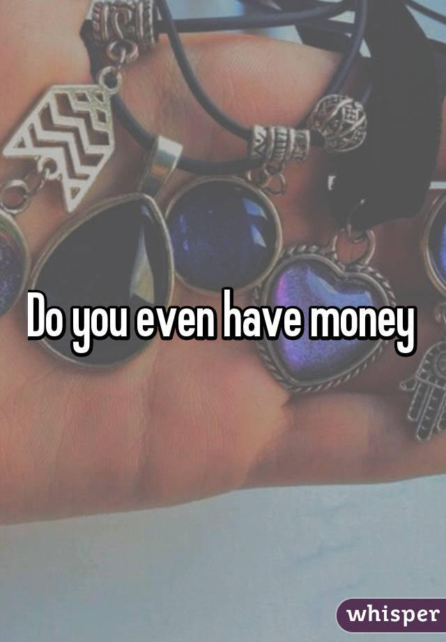 Do you even have money 