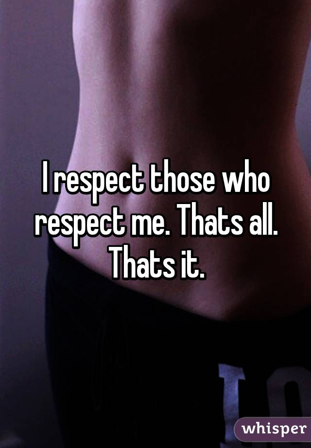 I respect those who respect me. Thats all. Thats it.