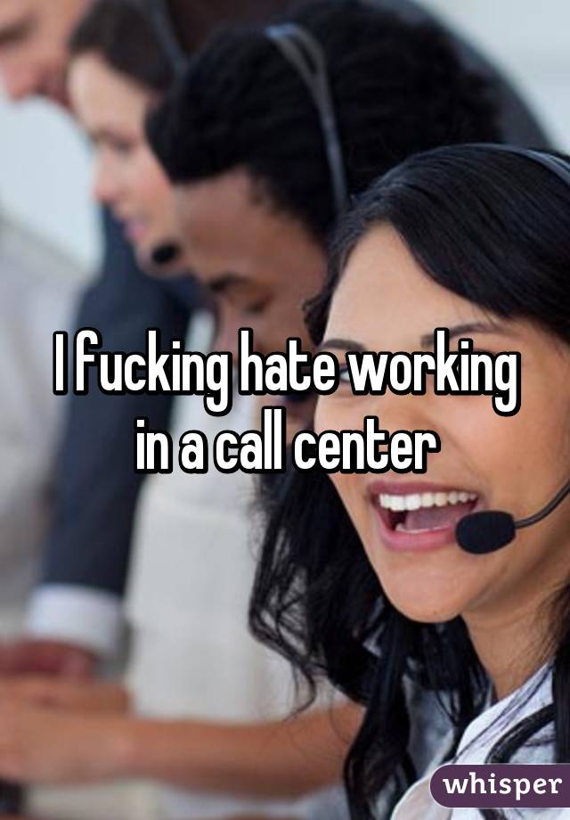 I fucking hate working in a call center