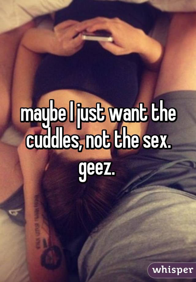 maybe I just want the cuddles, not the sex. geez. 