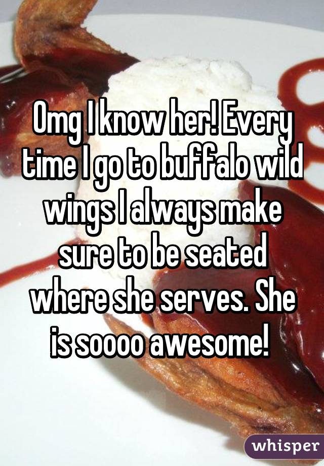 Omg I know her! Every time I go to buffalo wild wings I always make sure to be seated where she serves. She is soooo awesome! 