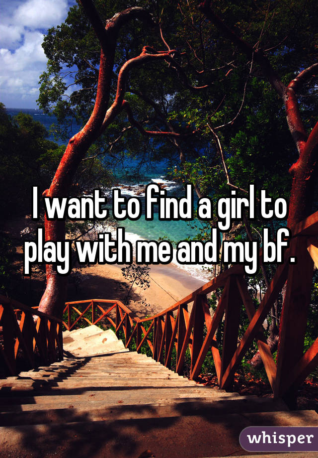 I want to find a girl to play with me and my bf.