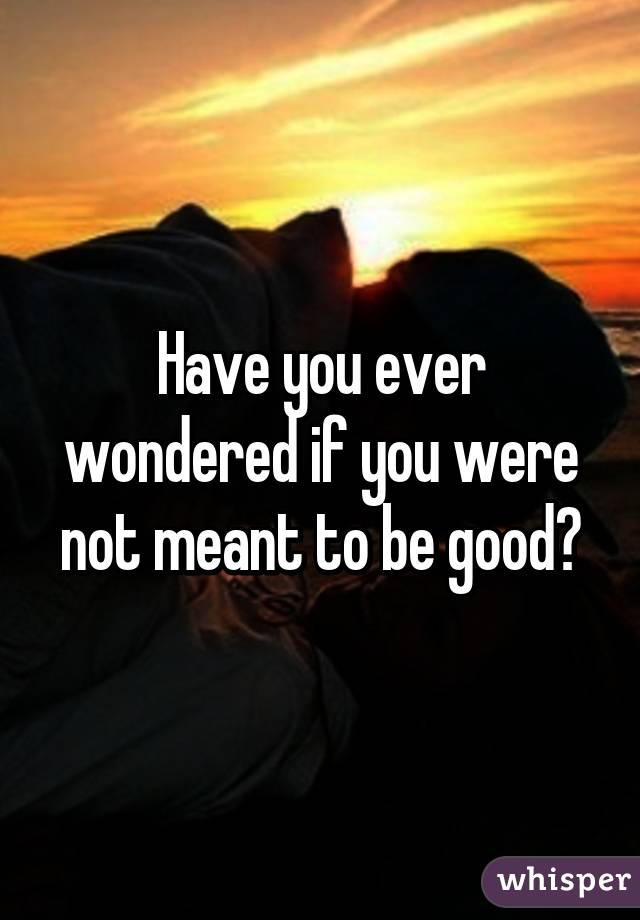 Have you ever wondered if you were not meant to be good?