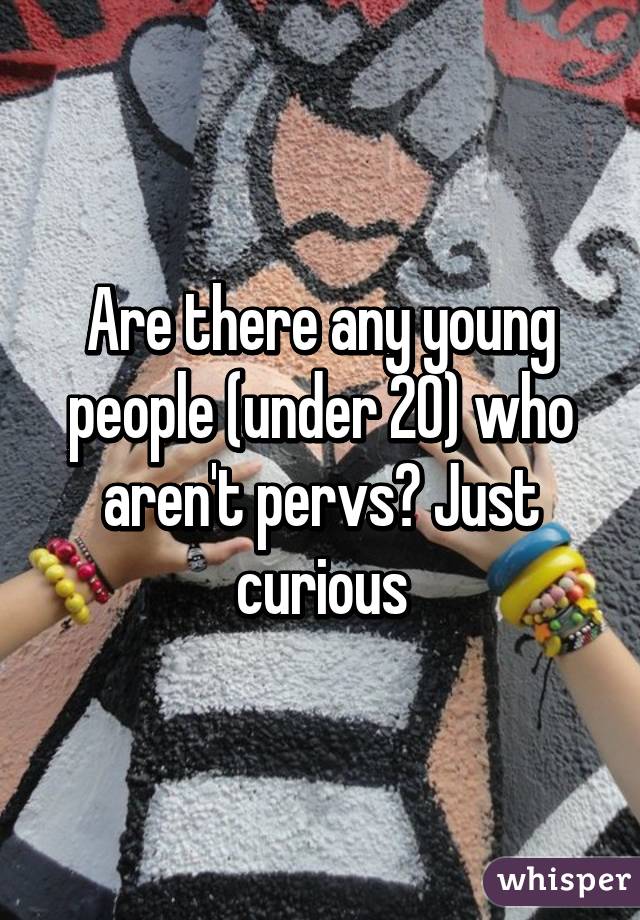 Are there any young people (under 20) who aren't pervs? Just curious