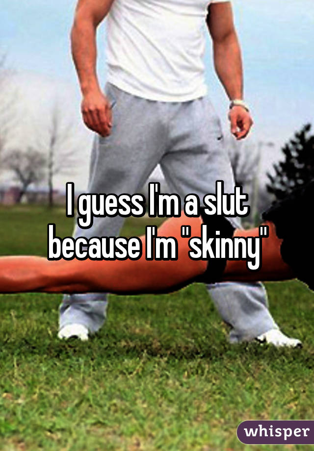 I guess I'm a slut because I'm "skinny"