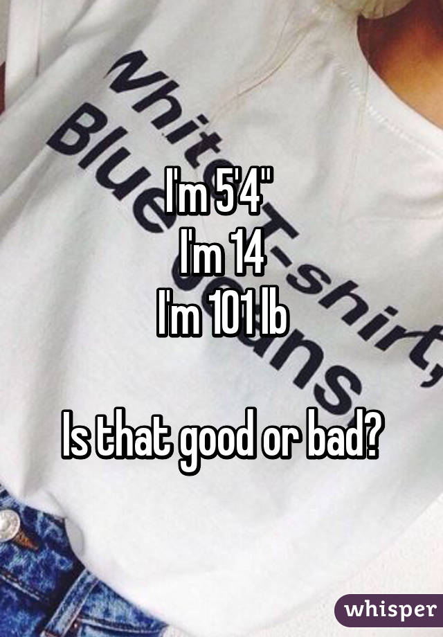 I'm 5'4" 
I'm 14
I'm 101 lb

Is that good or bad?