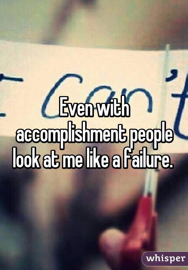 Even with accomplishment people look at me like a failure. 